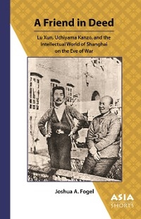 A Friend in Deed : Lu Xun, Uchiyama Kanzo, and the Intellectual World of Shanghai on the Eve of War -  Joshua A. Fogel