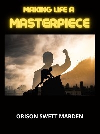 Making Life a Masterpiece - Orison Swett Marden
