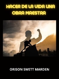 Hacer de la vida una obra maestra (Traducido) - Orison Swett Marden