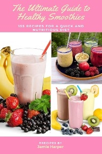 The Ultimate Guide to Healthy Smoothies: 155 Recipes for a Quick and Nutritious Diet - Jamie Harper