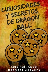 Curiosidades y Secretos de Dragon Ball - Luis Fernando Narvaez Cazares