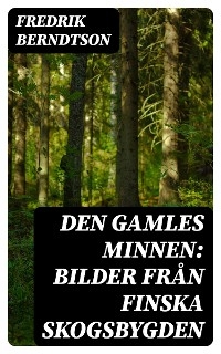 Den Gamles Minnen: Bilder från finska skogsbygden - Fredrik Berndtson