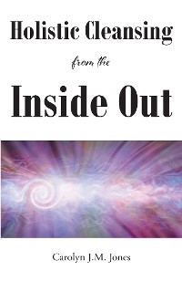 Holistic Cleansing From The Inside Out - Carolyn J.M. Jones