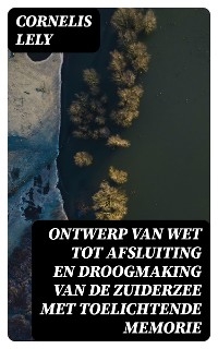 Ontwerp van wet tot afsluiting en droogmaking van de Zuiderzee met toelichtende memorie - Cornelis Lely