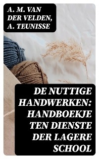 De nuttige handwerken: handboekje ten dienste der lagere school - A. M. van der Velden, A. Teunisse