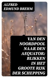 Van den Noordpool naar den Aequator: Blikken in het groote rijk der schepping - Alfred Edmund Brehm