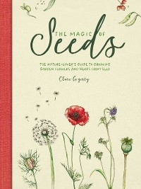 The Magic of Seeds : The nature-lover's guide to growing garden flowers and herbs from seed -  Clare Gogerty
