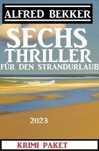 Sechs Alfred Bekker Thriller für den Strandurlaub 2023 - Alfred Bekker