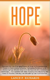 Hope: Discover the Life-Changing Power of Hope : A Comprehensive Guide to Overcoming Adversity, Cultivating Resilience, and Achieving Your Wildest Dreams in the Face of Life's Greatest Challenges - Th -  Lance P Richards