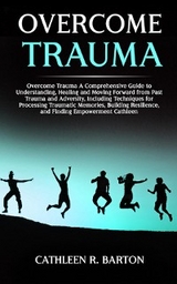 Overcome Trauma : A Comprehensive Guide to Understanding, Healing and Moving Forward from Past Trauma and Adversity, Including Techniques for Processing Traumatic Memories, Building Resilience, and Fi -  Cathleen R Barton