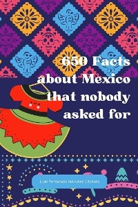 650 Facts about Mexico that nobody asked for - Luis Fernando Narvaez Cazares
