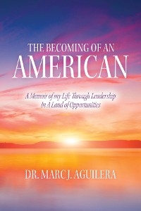 The Becoming of an American : A Memoir of my Life Through Leadership In A Land of Opportunities -  Dr. Marc J. Aguilera