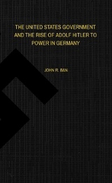 THE UNITED STATES GOVERNMENT AND THE RISE OF ADOLF HITLER TO POWER IN GERMANY - John R Ban