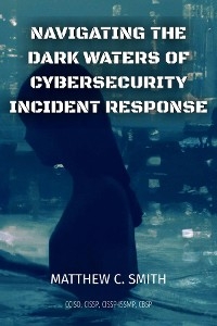 Navigating the  Dark Waters of  Cybersecurity  Incident Response -  Matthew C. Smith