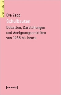 Schulbauten - Debatten, Darstellungen und Aneignungspraktiken von 1968 bis heute - Eva Zepp