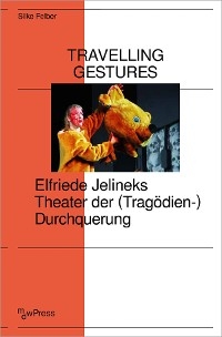 Travelling Gestures - Elfriede Jelineks Theater der (Tragödien-)Durchquerung - Silke Felber