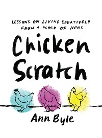 Chicken Scratch: Lessons on Living Creatively from a Flock of Hens -  Ann Byle