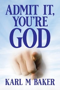 Admit It, You're God -  Karl M Baker