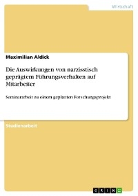 Die Auswirkungen von narzisstisch geprägtem Führungsverhalten auf Mitarbeiter - Maximilian Aldick