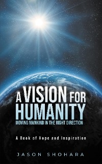 A Vision for Humanity Moving Mankind in the Right Direction - Jason Shohara