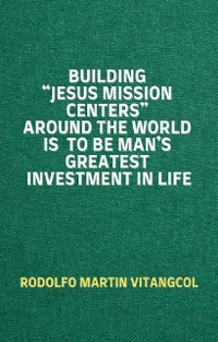 Building “Jesus Mission Centers” Around the World is to be Man’s Greatest Investment in Life - Rodolfo Martin Vitangcol