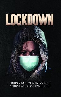 Lockdown | Journals of Muslim Women Amidst a Global Pandemic - Aishah Alam; Hend Hegazi; F. Akter