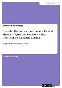 Does the Phi Connectome Entail a Unified Theory of Quantum Mechanics, Life, Consciousness, and the Cosmos? - Marshall Goldberg