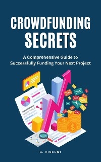 Crowdfunding Secrets: A Comprehensive Guide to Successfully Funding Your Next Project -  B. Vincent