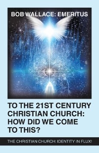 To the 21St Century Christian Church: How Did We Come to This? -  Bob Wallace: Emeritus
