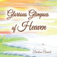 Glorious Glimpses of Heaven - Darlene Daniels