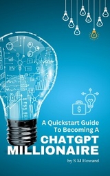 Quickstart Guide To Becoming A ChatGPT Millionaire -  S M Howard