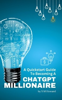 A Quickstart Guide To Becoming A ChatGPT Millionaire - S M Howard