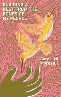 Building a Nest from the Bones of My People -  Cara-Lyn Morgan