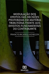 Modulação dos efeitos das decisões proferidas em matéria tributária frente aos direitos fundamentais do contribuinte. - Francys Ricardo Menegon