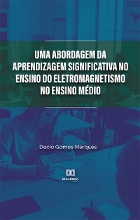 Uma abordagem da Aprendizagem Significativa no ensino do Eletromagnetismo no Ensino Médio - Decio Gomes Marques