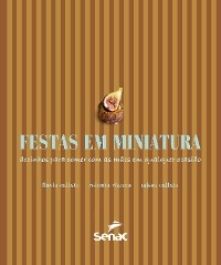 Festas em miniatura: docinhos para comer com as mãos em qualquer ocasião - Flavia Calixto, Roberta Vianna, Taissa Calixto