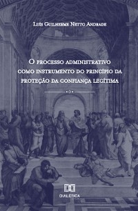 O processo administrativo como instrumento do princípio da proteção da confiança legítima - Luís Guilherme Netto Andrade