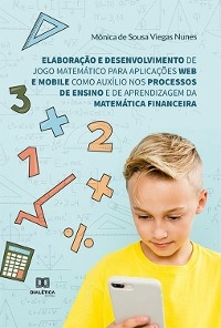 Elaboração e desenvolvimento de jogo matemático para aplicações web e mobile como auxílio nos processos de ensino e de aprendizagem da Matemática Financeira - Mônica de Sousa Viegas Nunes