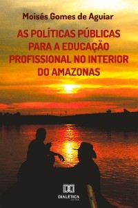 As Políticas Públicas para a Educação Profissional no interior do Amazonas - Moisés Gomes de Aguiar