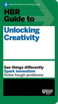 HBR Guide to Unlocking Creativity -  Harvard Business Review