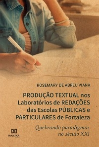 Produção Textual nos Laboratórios de Redações das Escolas Públicas e Particulares de Fortaleza quebrando paradigmas no século XXI - Rosemary de Abreu Viana