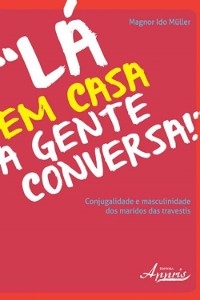 Lá em casa a gente conversa! conjugalidade e masculinidade dos maridos das travestis - Magnor Ido Müller