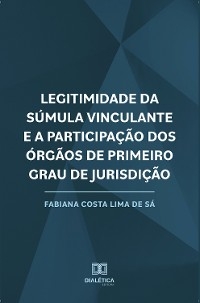 Legitimidade da Súmula Vinculante e a Participação dos Órgãos de Primeiro Grau de Jurisdição - Fabiana Costa Lima de Sá