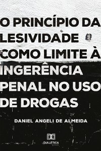 O princípio da lesividade como limite à ingerência penal no uso de drogas - Daniel Angeli de Almeida