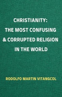 CHRISTIANITY: The Most Confusing & Corrupted Religion in the World - Rodolfo Martin Vitangcol