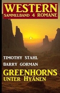 Greenhorns unter Hyänen: Western Sammelband 4 Romane - Timothy Stahl, Barry Gorman