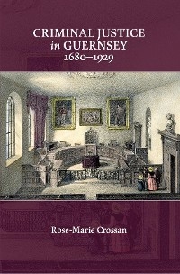 Criminal Justice in Guernsey, 1680-1929 - Rose-Marie Crossan