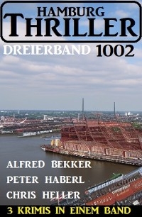 Hamburg Thriller Dreierband 1002 - 3 Krimis in einem Band! - Alfred Bekker, Peter Haberl, Chris Heller