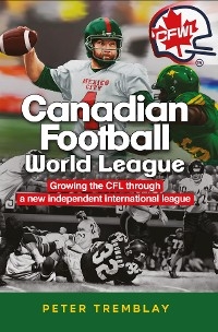 Canadian Football World League : Growing the CFL through a new independent international league -  Peter Tremblay