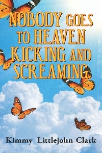 Nobody Goes To Heaven Kicking and Screaming -  Kimmy Littlejohn-Clark